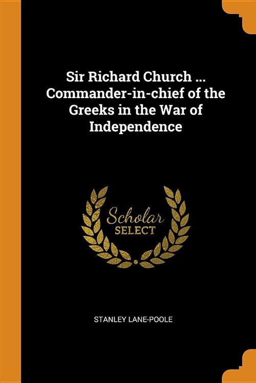 Sir Richard Church ... Commander-In-Chief of the Greeks in the War of Independence (Paperback)