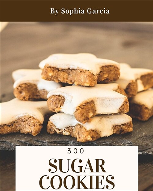 Sugar Cookies 300: Enjoy 300 Days with Amazing Sugar Cookie Recipes in Your Own Sugar Cookie Cookbook! [book 1] (Paperback)
