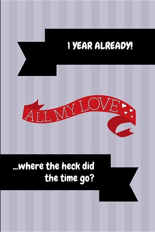 1 Year Already! All My Love ...Where the Heck Did the Time Go?: 1st Anniversary Journal Book (Paperback)