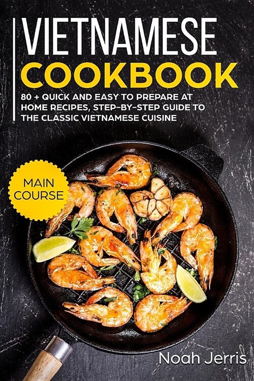 Vietnamese Cookbook: Main Course - 80 + Quick and Easy to Prepare at Home Recipes, Step-By-Step Guide to the Classic Vietnamese Cuisine (Paperback)