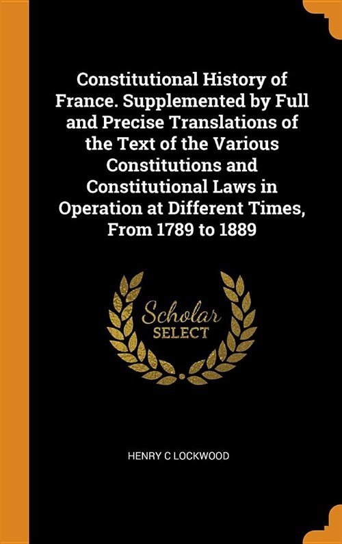 Constitutional History of France. Supplemented by Full and Precise Translations of the Text of the Various Constitutions and Constitutional Laws in Op (Hardcover)