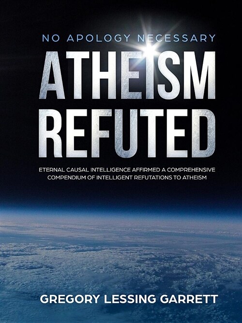 No Apology Necessary Atheism Refuted Eternal Causal Intelligence Affirmed a Comprehensive Compendium of Intelligent Refutations to Atheism (Paperback)