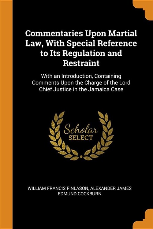 Commentaries Upon Martial Law, with Special Reference to Its Regulation and Restraint: With an Introduction, Containing Comments Upon the Charge of th (Paperback)