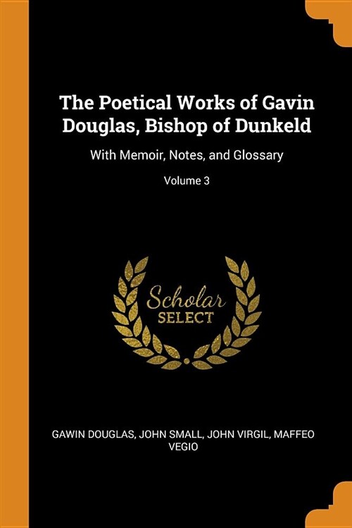 The Poetical Works of Gavin Douglas, Bishop of Dunkeld: With Memoir, Notes, and Glossary; Volume 3 (Paperback)