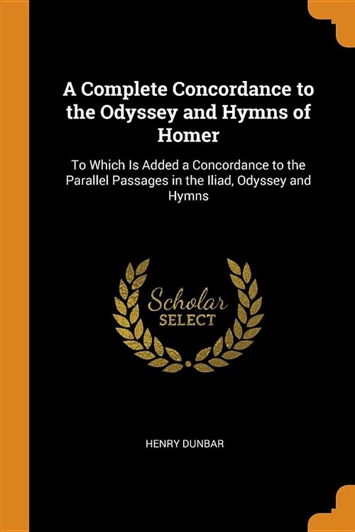 A Complete Concordance to the Odyssey and Hymns of Homer: To Which Is Added a Concordance to the Parallel Passages in the Iliad, Odyssey and Hymns (Paperback)