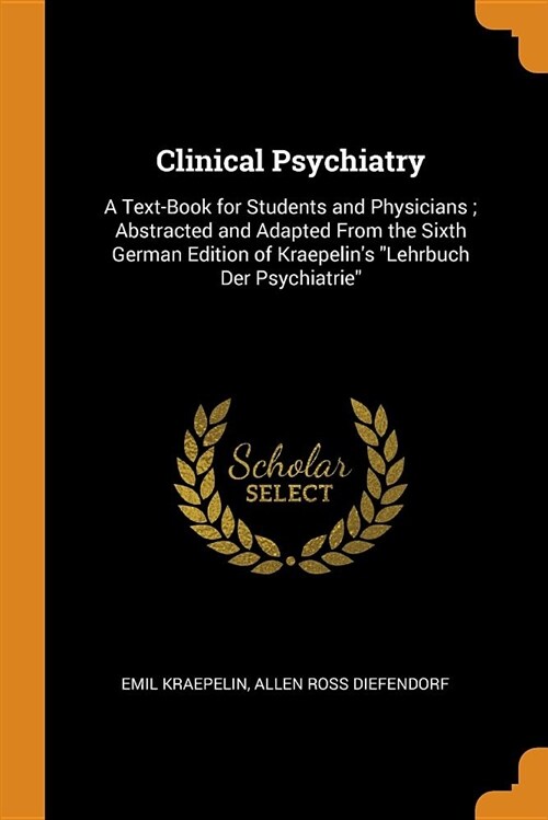 Clinical Psychiatry: A Text-Book for Students and Physicians; Abstracted and Adapted from the Sixth German Edition of Kraepelins Lehrbuch (Paperback)