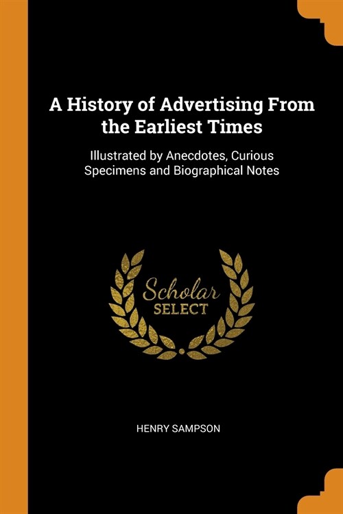 A History of Advertising from the Earliest Times: Illustrated by Anecdotes, Curious Specimens and Biographical Notes (Paperback)