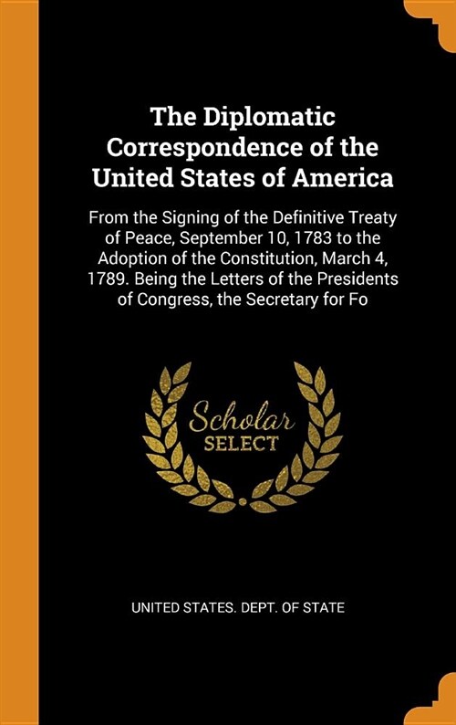 The Diplomatic Correspondence of the United States of America: From the Signing of the Definitive Treaty of Peace, September 10, 1783 to the Adoption (Hardcover)