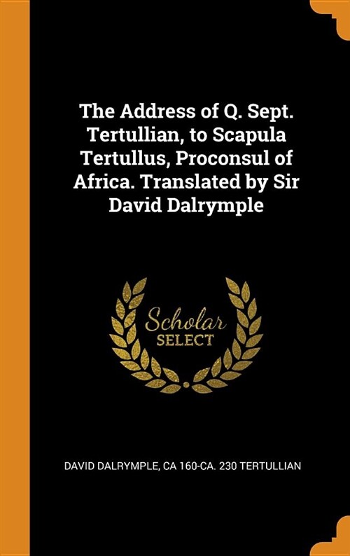 The Address of Q. Sept. Tertullian, to Scapula Tertullus, Proconsul of Africa. Translated by Sir David Dalrymple (Hardcover)