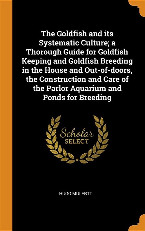 The Goldfish and Its Systematic Culture; A Thorough Guide for Goldfish Keeping and Goldfish Breeding in the House and Out-Of-Doors, the Construction a (Hardcover)