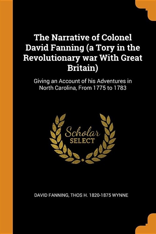 The Narrative of Colonel David Fanning (a Tory in the Revolutionary War with Great Britain): Giving an Account of His Adventures in North Carolina, fr (Paperback)