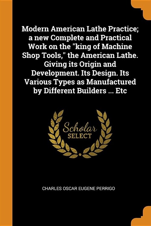 Modern American Lathe Practice; A New Complete and Practical Work on the King of Machine Shop Tools, the American Lathe. Giving Its Origin and Develop (Paperback)