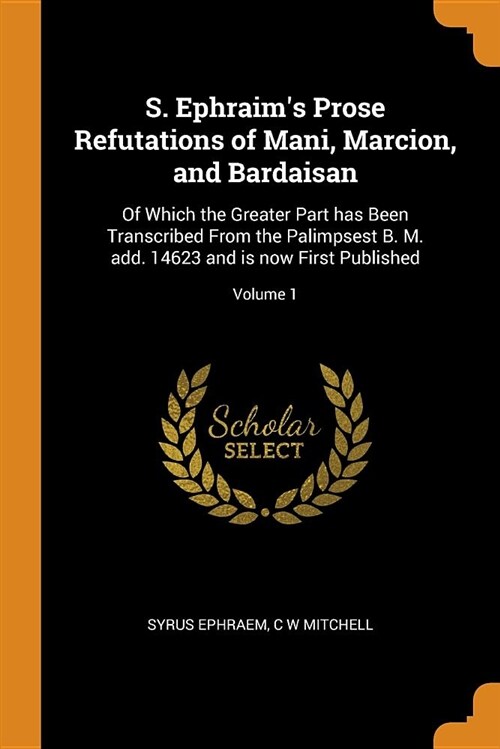 S. Ephraims Prose Refutations of Mani, Marcion, and Bardaisan: Of Which the Greater Part Has Been Transcribed from the Palimpsest B. M. Add. 14623 an (Paperback)