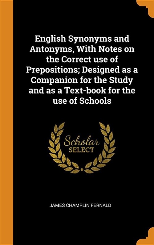 English Synonyms and Antonyms, with Notes on the Correct Use of Prepositions; Designed as a Companion for the Study and as a Text-Book for the Use of (Hardcover)