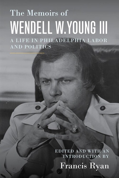 The Memoirs of Wendell W. Young III: A Life in Philadelphia Labor and Politics (Hardcover)