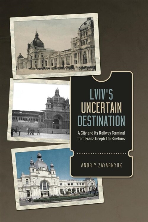 LVIVs Uncertain Destination: A City and Its Train Terminal from Franz Joseph I to Brezhnev (Hardcover)