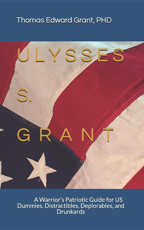 Ulysses S. Grant: --A Warriors Patriotic Guide for Us Dummies, Distractibles, Deplorables, and Drunkards (Paperback)