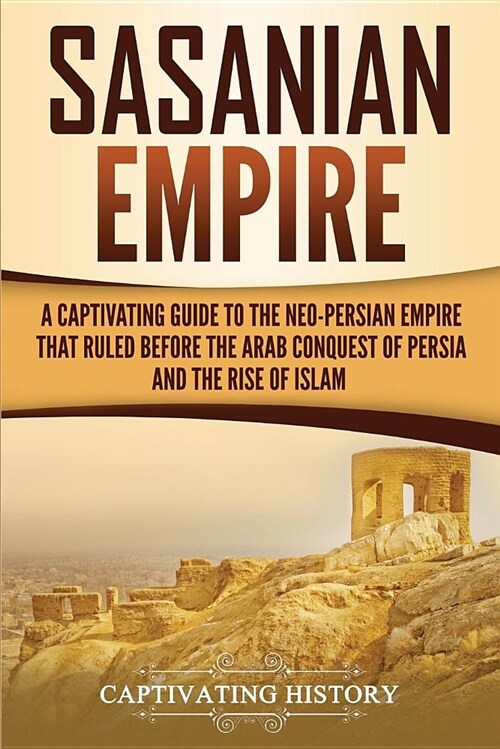Sasanian Empire: A Captivating Guide to the Neo-Persian Empire That Ruled Before the Arab Conquest of Persia and the Rise of Islam (Paperback)