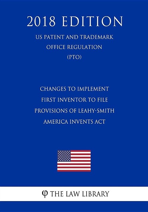 Changes to Implement First Inventor to File Provisions of Leahy-Smith America Invents ACT (Us Patent and Trademark Office Regulation) (Pto) (2018 Edit (Paperback)