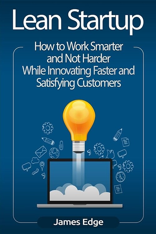 Lean Startup: How to Work Smarter and Not Harder While Innovating Faster and Satisfying Customers (Paperback)