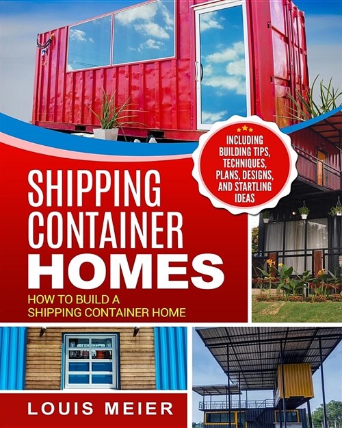 Shipping Container Homes: How to Build a Shipping Container Home - Including Building Tips, Techniques, Plans, Designs, and Startling Ideas (Paperback)