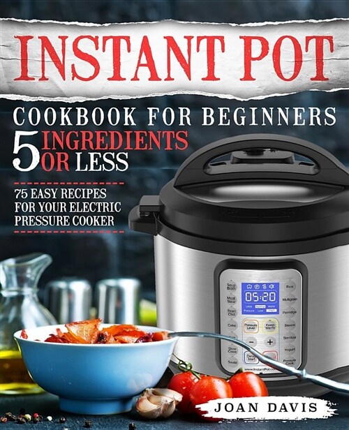 Instant Pot Cookbook for Beginners 5 Ingredients or Less: 75 Easy Recipes for Your Electric Pressure Cooker (Paperback)