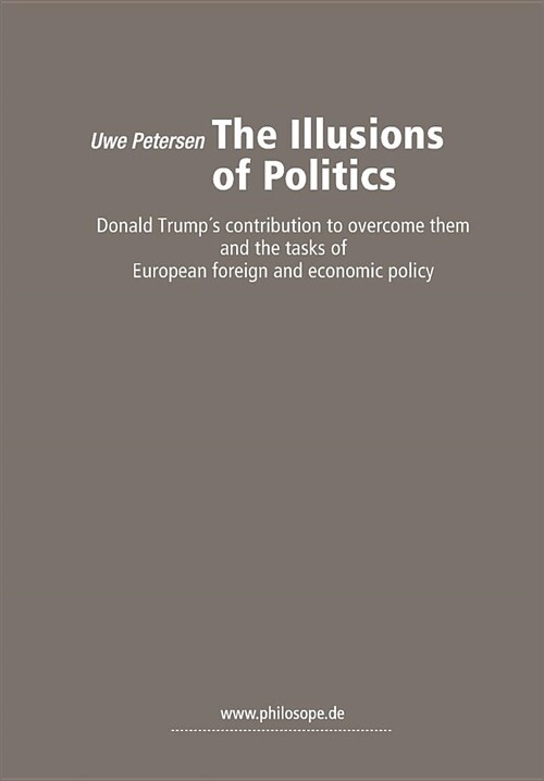 The Illusions of Politics: Donald Trumps contribution to overcome them and the tasks of European foreign and economic policy (Paperback)