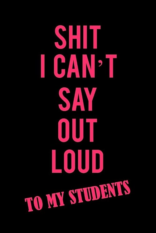 Shit I Cant Say Out Loud to My Students: A Funny Blank Lined Notebook for Women to Journal, Write, Doodle, and Record Thoughts (Paperback)