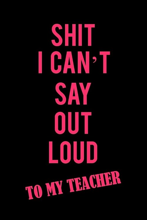 Shit I Cant Say Out Loud to My Teacher: A Funny Blank Lined Notebook for Women to Journal, Write, Doodle, and Record Thoughts (Paperback)