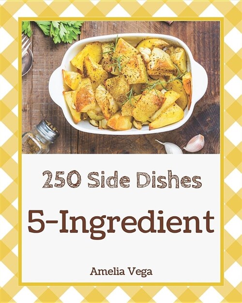 5-Ingredient Side Dishes 250: Enjoy 250 Days with 5-Ingredient Side Dish Recipes in Your Own 5-Ingredient Side Dish Cookbook! [book 1] (Paperback)