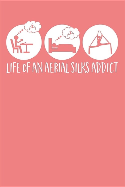 Life of an Aerial Silks Addict: A Notebook & Journal for Aerialists, Aerial Instructors & Yoga Silks Lovers (Paperback)