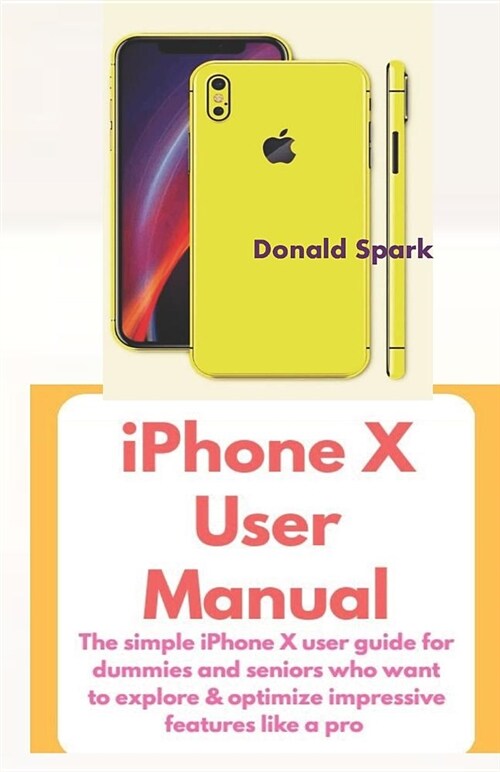 iPhone X User Manual: The Simple iPhone X User Guide for Dummies and Seniors Who Want to Explore & Optimize Impressive Features Like a Pro (Paperback)