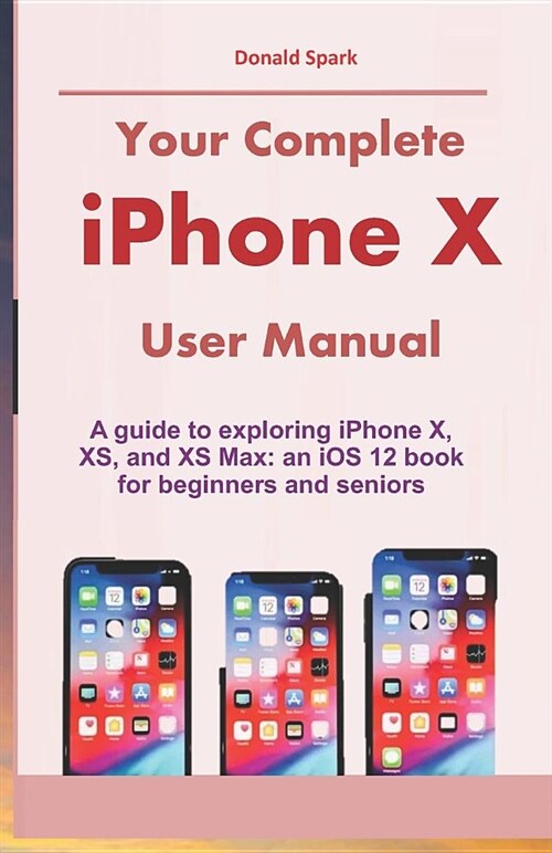 Your Complete iPhone X User Manual: A Guide to Exploring iPhone X, Xs, and XS Max: An IOS 12 Book for Beginners and Seniors (Paperback)