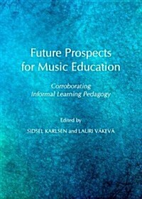 Future Prospects for Music Education : Corroborating Informal Learning Pedagogy (Hardcover, Unabridged ed)