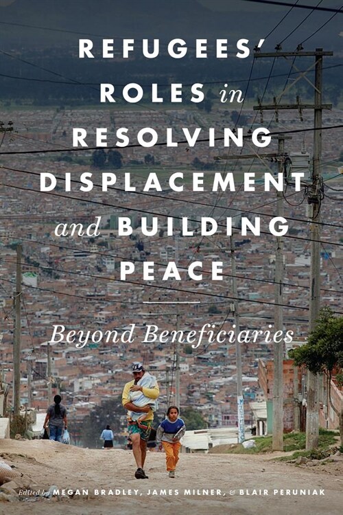 Refugees Roles in Resolving Displacement and Building Peace: Beyond Beneficiaries (Hardcover)
