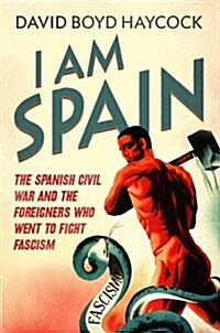 I am Spain : The Spanish Civil War Through the Eyes of the Britons and Americans Who Saw it Happen (Hardcover)