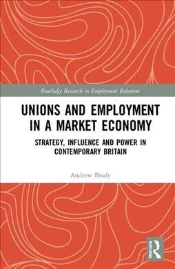 Unions and Employment in a Market Economy : Strategy, Influence and Power in Contemporary Britain (Hardcover)