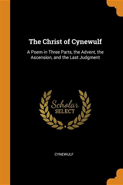 The Christ of Cynewulf: A Poem in Three Parts, the Advent, the Ascension, and the Last Judgment (Paperback)