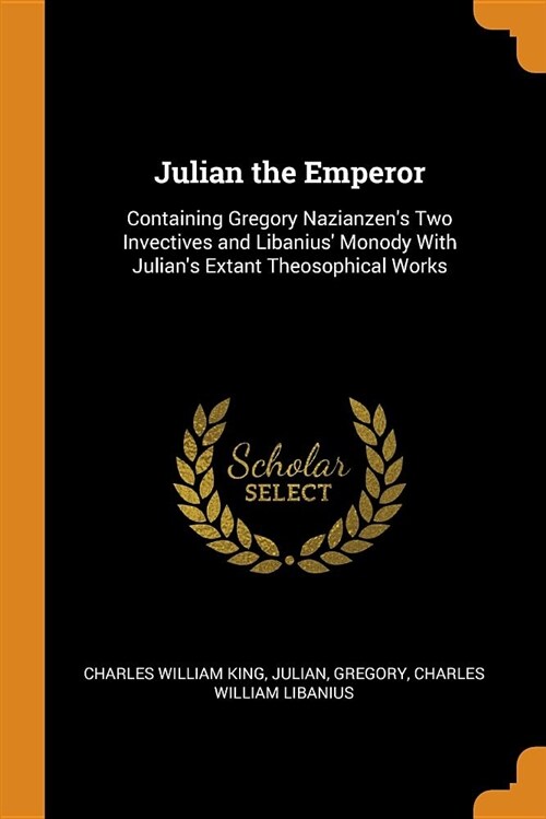 Julian the Emperor: Containing Gregory Nazianzens Two Invectives and Libanius Monody with Julians Extant Theosophical Works (Paperback)