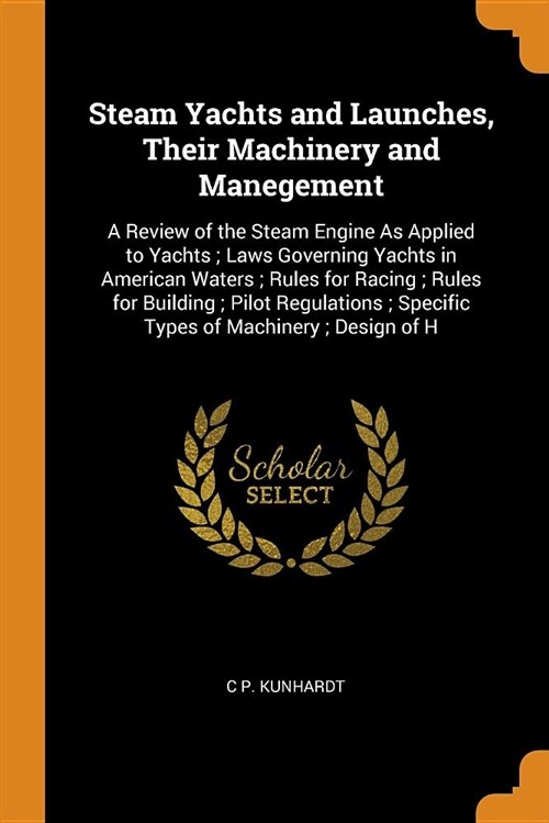 Steam Yachts and Launches, Their Machinery and Manegement: A Review of the Steam Engine as Applied to Yachts; Laws Governing Yachts in American Waters (Paperback)