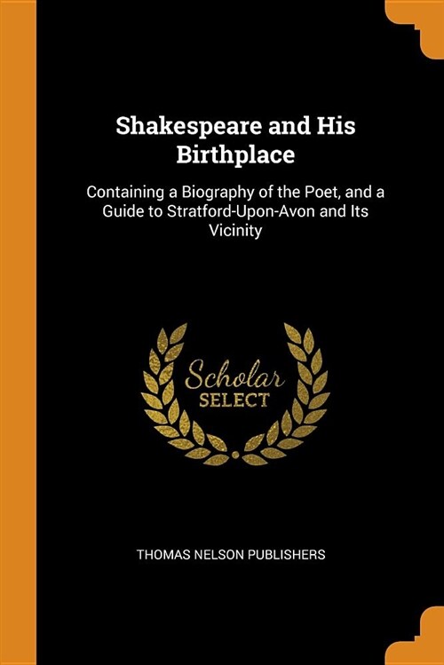 Shakespeare and His Birthplace: Containing a Biography of the Poet, and a Guide to Stratford-Upon-Avon and Its Vicinity (Paperback)