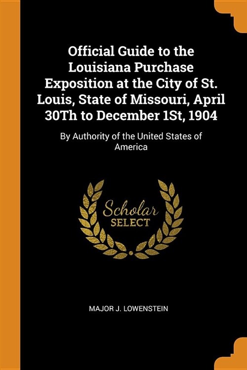 Official Guide to the Louisiana Purchase Exposition at the City of St. Louis, State of Missouri, April 30th to December 1st, 1904: By Authority of the (Paperback)