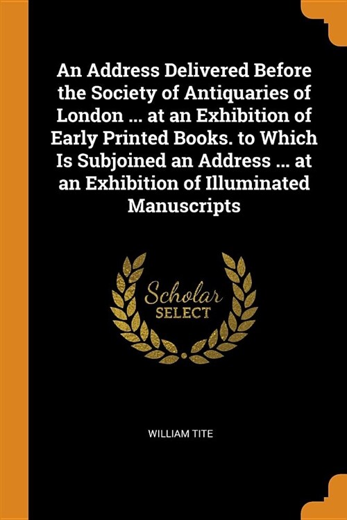 An Address Delivered Before the Society of Antiquaries of London ... at an Exhibition of Early Printed Books. to Which Is Subjoined an Address ... at (Paperback)