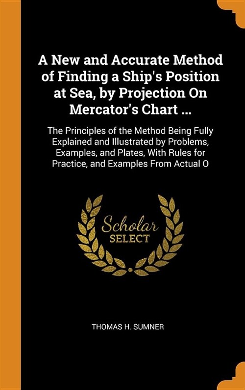 A New and Accurate Method of Finding a Ships Position at Sea, by Projection on Mercators Chart ...: The Principles of the Method Being Fully Explain (Hardcover)