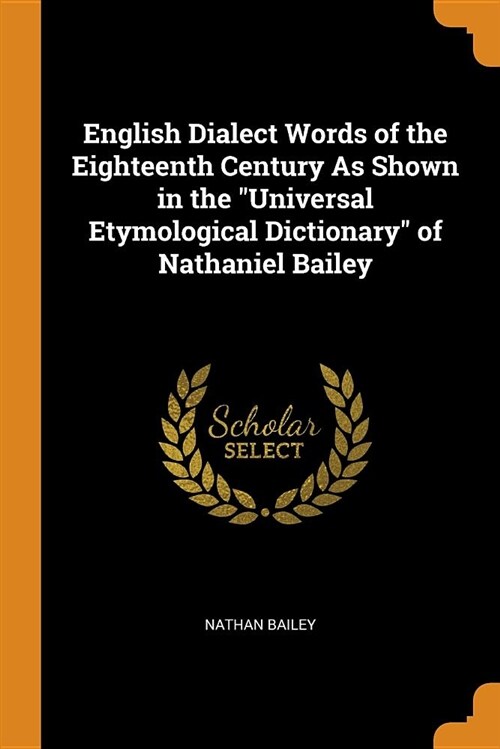 English Dialect Words of the Eighteenth Century as Shown in the Universal Etymological Dictionary of Nathaniel Bailey (Paperback)