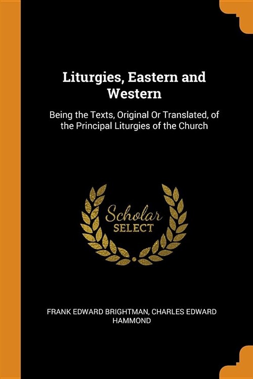 Liturgies, Eastern and Western: Being the Texts, Original or Translated, of the Principal Liturgies of the Church (Paperback)