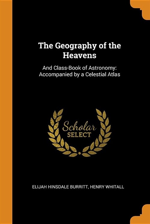 The Geography of the Heavens: And Class-Book of Astronomy: Accompanied by a Celestial Atlas (Paperback)