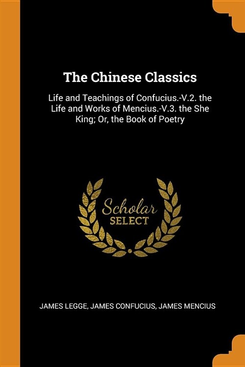 The Chinese Classics: Life and Teachings of Confucius.-V.2. the Life and Works of Mencius.-V.3. the She King; Or, the Book of Poetry (Paperback)