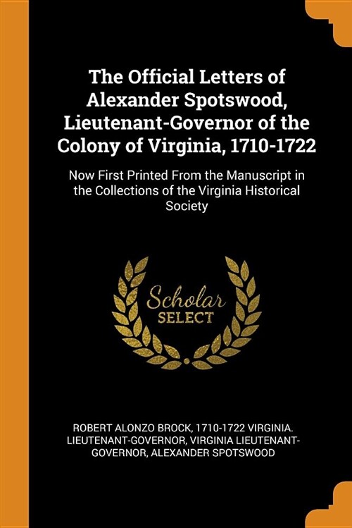 The Official Letters of Alexander Spotswood, Lieutenant-Governor of the Colony of Virginia, 1710-1722: Now First Printed from the Manuscript in the Co (Paperback)