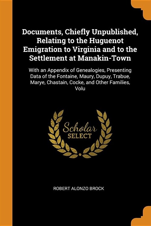 Documents, Chiefly Unpublished, Relating to the Huguenot Emigration to Virginia and to the Settlement at Manakin-Town: With an Appendix of Genealogies (Paperback)